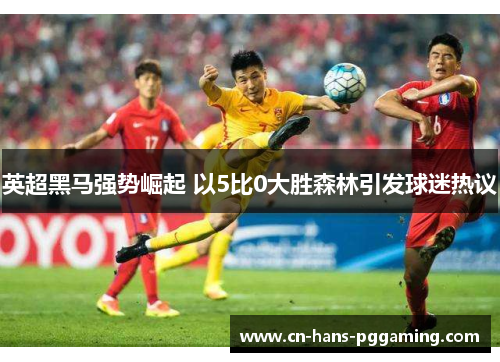 英超黑马强势崛起 以5比0大胜森林引发球迷热议