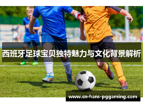 西班牙足球宝贝独特魅力与文化背景解析