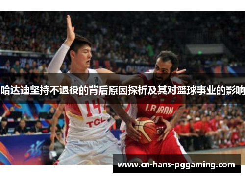 哈达迪坚持不退役的背后原因探析及其对篮球事业的影响 哈达迪坚持不退役的背后原因探析及其对篮球事业的影响