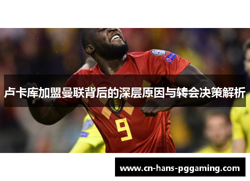 卢卡库加盟曼联背后的深层原因与转会决策解析