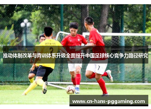 推动体制改革与青训体系升级全面提升中国足球核心竞争力路径研究