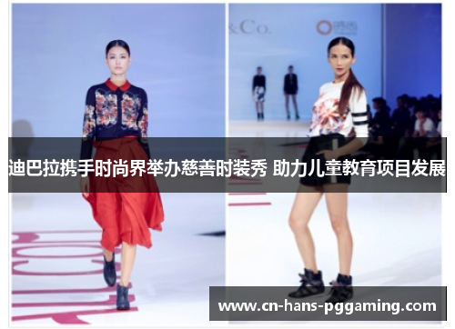 迪巴拉携手时尚界举办慈善时装秀 助力儿童教育项目发展 迪巴拉携手时尚界举办慈善时装秀 助力儿童教育项目发展