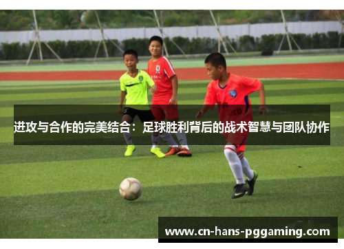 进攻与合作的完美结合：足球胜利背后的战术智慧与团队协作