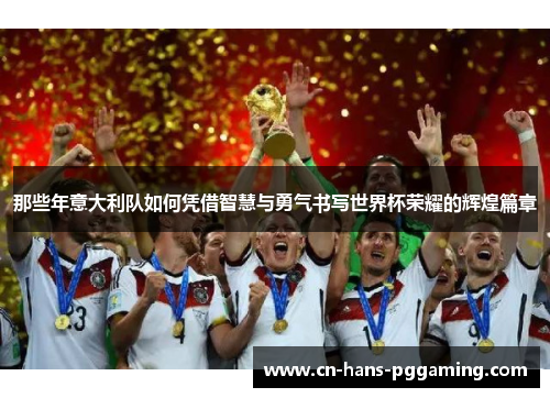 那些年意大利队如何凭借智慧与勇气书写世界杯荣耀的辉煌篇章