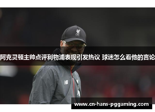 阿克灵顿主帅点评利物浦表现引发热议 球迷怎么看他的言论 阿克灵顿主帅点评利物浦表现引发热议 球迷怎么看他的言论