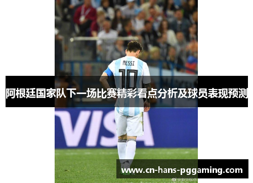阿根廷国家队下一场比赛精彩看点分析及球员表现预测 阿根廷国家队下一场比赛精彩看点分析及球员表现预测