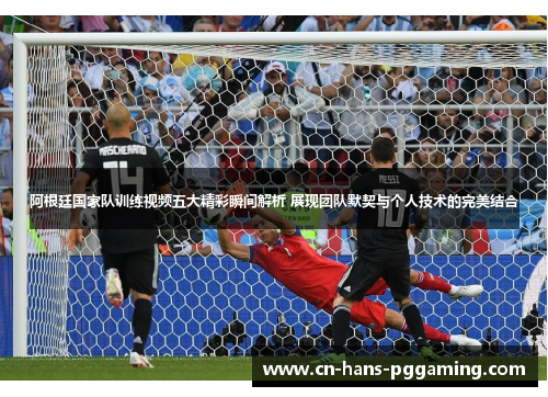阿根廷国家队训练视频五大精彩瞬间解析 展现团队默契与个人技术的完美结合 阿根廷国家队训练视频五大精彩瞬间解析 展现团队默契与个人技术的完美结合