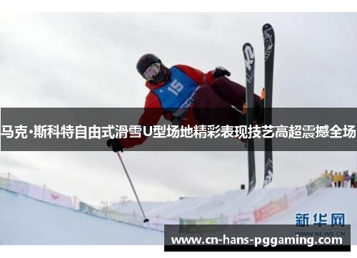 马克·斯科特自由式滑雪U型场地精彩表现技艺高超震撼全场