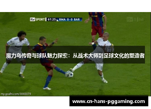魔力鸟传奇与球队魅力探索：从战术大师到足球文化的塑造者