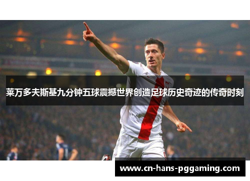 莱万多夫斯基九分钟五球震撼世界创造足球历史奇迹的传奇时刻