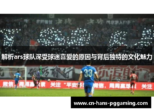 解析ars球队深受球迷喜爱的原因与背后独特的文化魅力