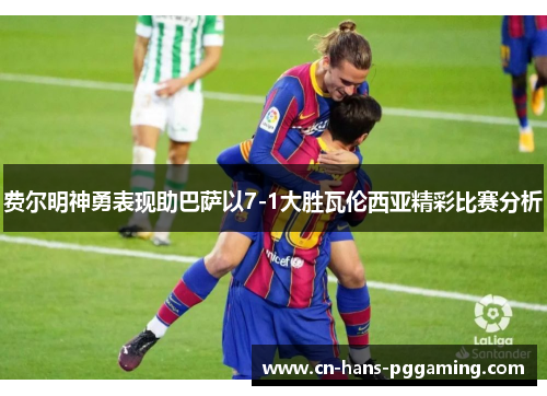 费尔明神勇表现助巴萨以7-1大胜瓦伦西亚精彩比赛分析