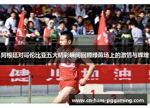 阿根廷对哥伦比亚五大精彩瞬间回顾绿茵场上的激情与辉煌