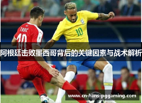 阿根廷击败墨西哥背后的关键因素与战术解析