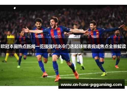 欧冠本周热点新闻一览强强对决冷门迭起球星表现成焦点全景解读 欧冠本周热点新闻一览强强对决冷门迭起球星表现成焦点全景解读