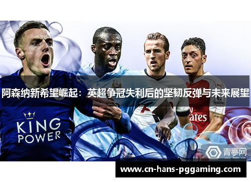 阿森纳新希望崛起：英超争冠失利后的坚韧反弹与未来展望