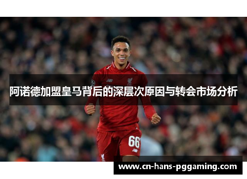 阿诺德加盟皇马背后的深层次原因与转会市场分析