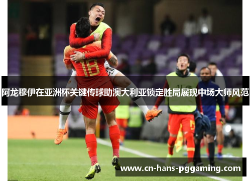 阿龙穆伊在亚洲杯关键传球助澳大利亚锁定胜局展现中场大师风范