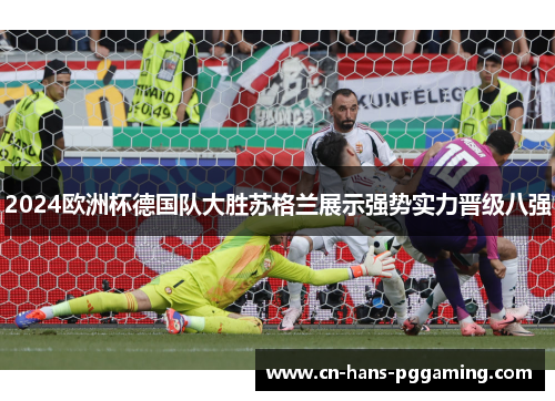 2024欧洲杯德国队大胜苏格兰展示强势实力晋级八强 2024欧洲杯德国队大胜苏格兰展示强势实力晋级八强