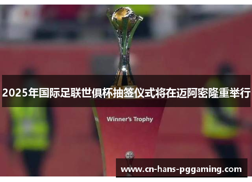 2025年国际足联世俱杯抽签仪式将在迈阿密隆重举行