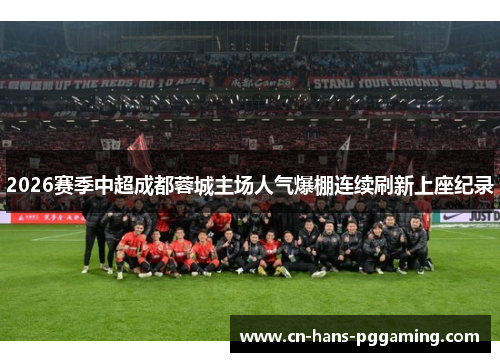 2026赛季中超成都蓉城主场人气爆棚连续刷新上座纪录 2026赛季中超成都蓉城主场人气爆棚连续刷新上座纪录