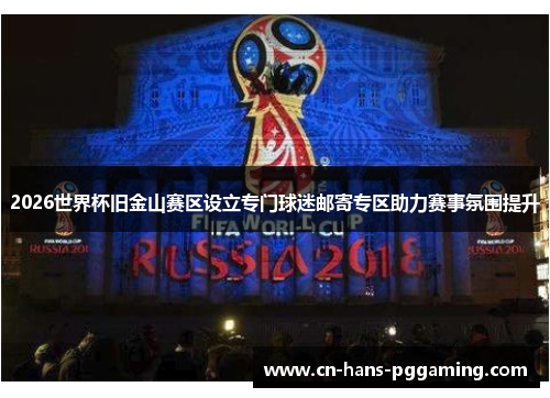 2026世界杯旧金山赛区设立专门球迷邮寄专区助力赛事氛围提升 2026世界杯旧金山赛区设立专门球迷邮寄专区助力赛事氛围提升