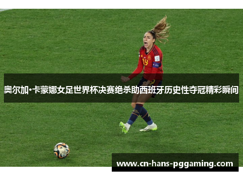 奥尔加·卡蒙娜女足世界杯决赛绝杀助西班牙历史性夺冠精彩瞬间