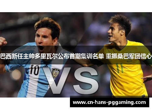 巴西新任主帅多里瓦尔公布首期集训名单 重振桑巴军团信心 巴西新任主帅多里瓦尔公布首期集训名单 重振桑巴军团信心