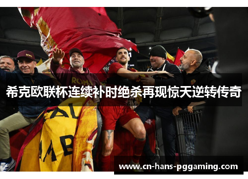 希克欧联杯连续补时绝杀再现惊天逆转传奇
