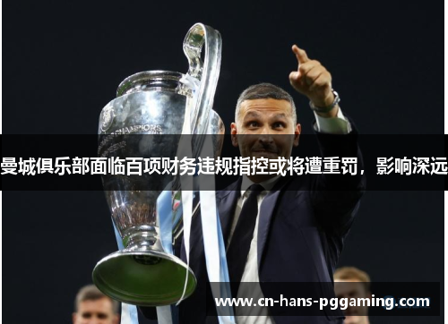 曼城俱乐部面临百项财务违规指控或将遭重罚，影响深远