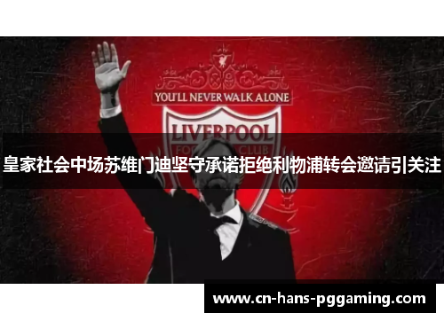 皇家社会中场苏维门迪坚守承诺拒绝利物浦转会邀请引关注