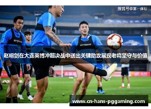 赵明剑在大连英博冲超决战中送出关键助攻展现老将坚守与价值