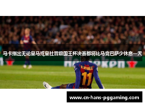 马卡指出无论皇马或皇社晋级国王杯决赛都将比马竞巴萨少休息一天