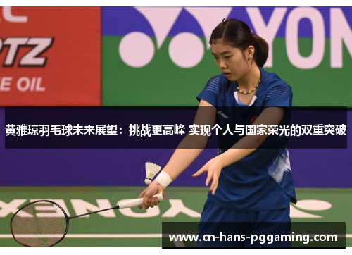 黄雅琼羽毛球未来展望：挑战更高峰 实现个人与国家荣光的双重突破