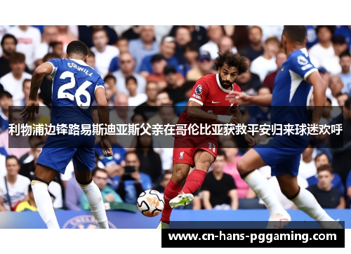 利物浦边锋路易斯迪亚斯父亲在哥伦比亚获救平安归来球迷欢呼