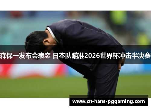 森保一发布会表态 日本队瞄准2026世界杯冲击半决赛