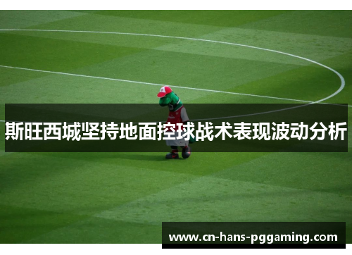 斯旺西城坚持地面控球战术表现波动分析 斯旺西城坚持地面控球战术表现波动分析